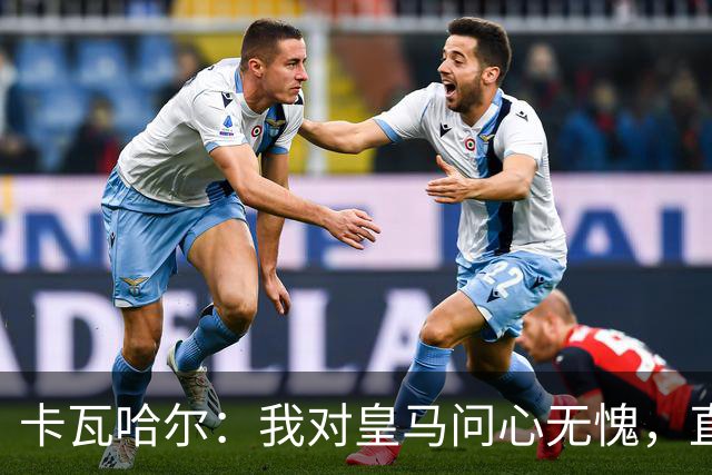 卡瓦哈尔：我对皇马问心无愧，直到最后一天都全力以赴